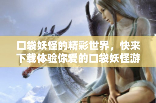 口袋妖怪的精彩世界，快来下载体验你爱的口袋妖怪游戏吧！