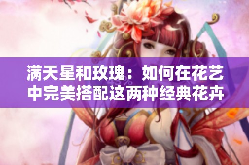 满天星和玫瑰：如何在花艺中完美搭配这两种经典花卉