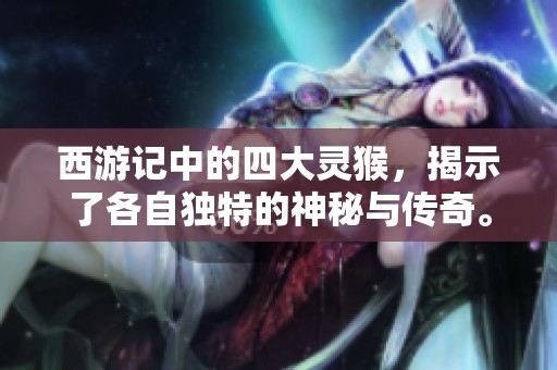 西游记中的四大灵猴，揭示了各自独特的神秘与传奇。