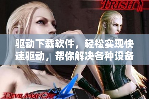 驱动下载软件，轻松实现快速驱动，帮你解决各种设备问题！