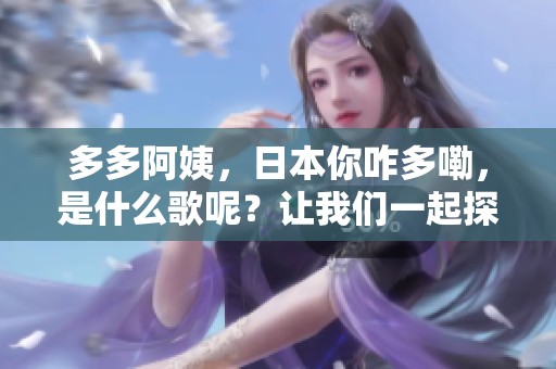 多多阿姨，日本你咋多嘞，是什么歌呢？让我们一起探讨吧！