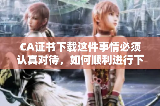 CA证书下载这件事情必须认真对待，如何顺利进行下载呢