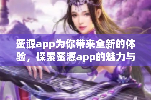 蜜源app为你带来全新的体验，探索蜜源app的魅力与精彩之处