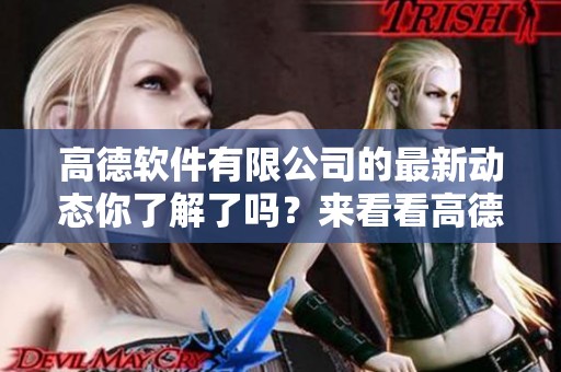 高德软件有限公司的最新动态你了解了吗？来看看高德软件有限公司的最新消息吧！