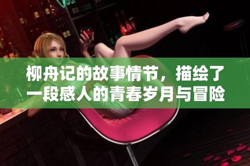 柳舟记的故事情节，描绘了一段感人的青春岁月与冒险旅程