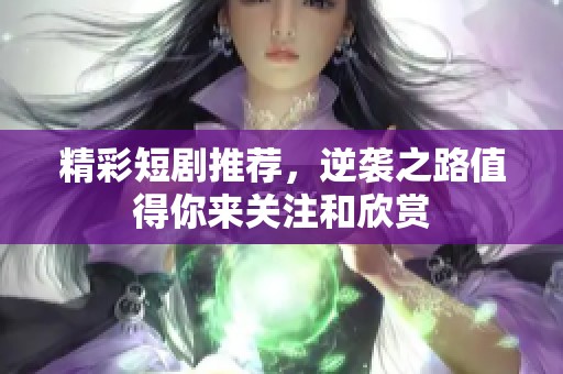 精彩短剧推荐，逆袭之路值得你来关注和欣赏