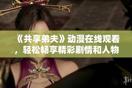 《共享弟夫》动漫在线观看，轻松畅享精彩剧情和人物互动