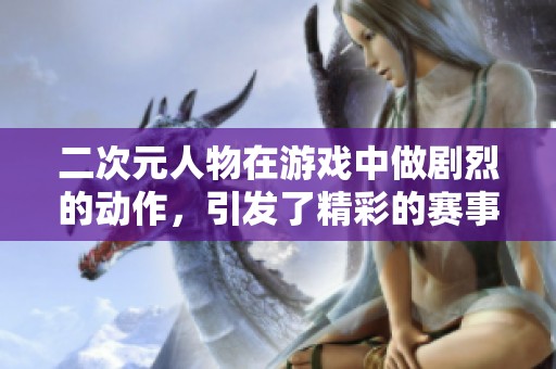 二次元人物在游戏中做剧烈的动作，引发了精彩的赛事对决