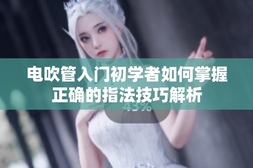 电吹管入门初学者如何掌握正确的指法技巧解析