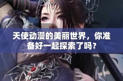 天使动漫的美丽世界，你准备好一起探索了吗？