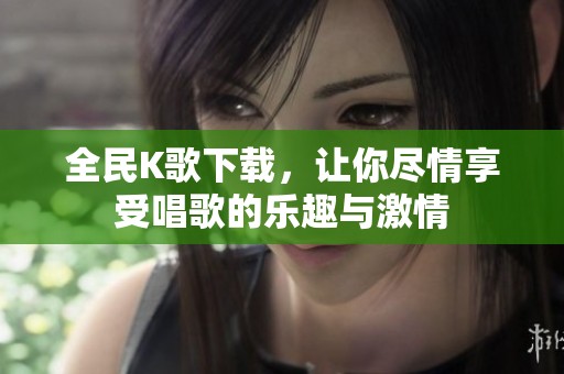 全民K歌下载，让你尽情享受唱歌的乐趣与激情