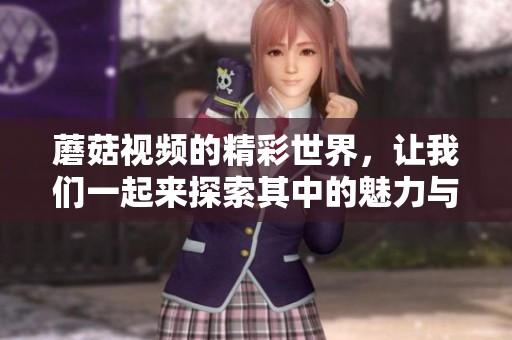 蘑菇视频的精彩世界，让我们一起来探索其中的魅力与乐趣