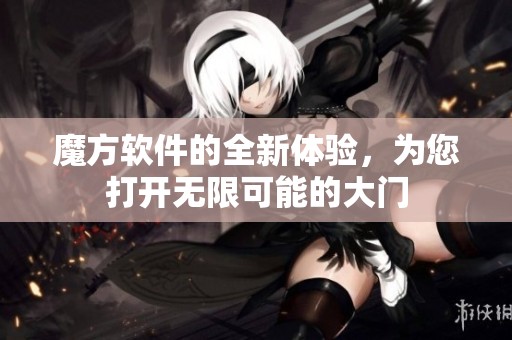 魔方软件的全新体验，为您打开无限可能的大门