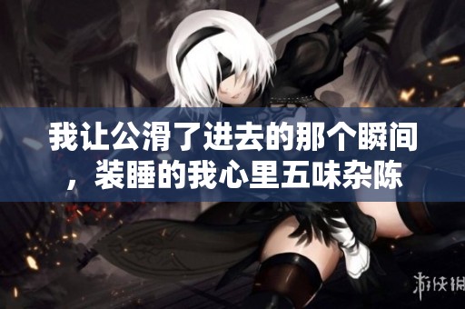 我让公滑了进去的那个瞬间，装睡的我心里五味杂陈