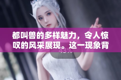 都叫兽的多样魅力，令人惊叹的风采展现。这一现象背后有什么特别之处？
