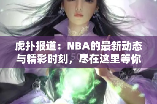 虎扑报道：NBA的最新动态与精彩时刻，尽在这里等你来关注！