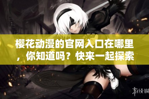 樱花动漫的官网入口在哪里，你知道吗？快来一起探索吧！