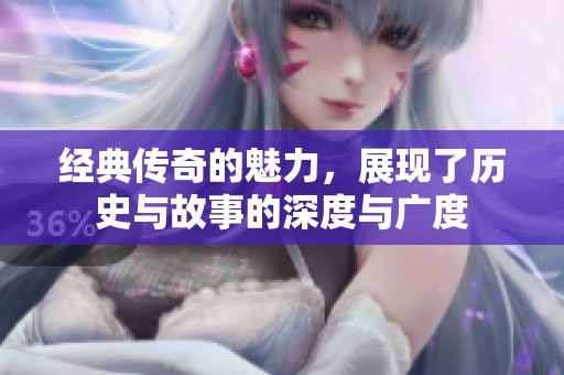 经典传奇的魅力，展现了历史与故事的深度与广度