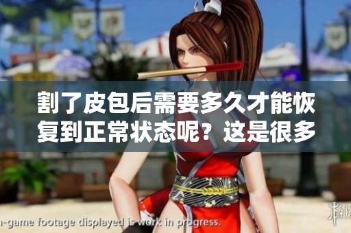 割了皮包后需要多久才能恢复到正常状态呢？这是很多人关心的问题。