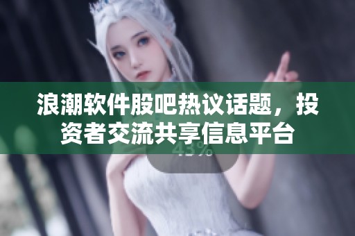 浪潮软件股吧热议话题，投资者交流共享信息平台