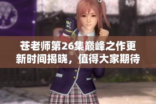 苍老师第26集巅峰之作更新时间揭晓，值得大家期待的内容来临！