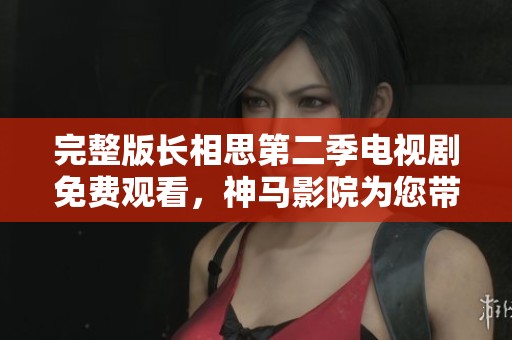 完整版长相思第二季电视剧免费观看，神马影院为您带来精彩新剧集！