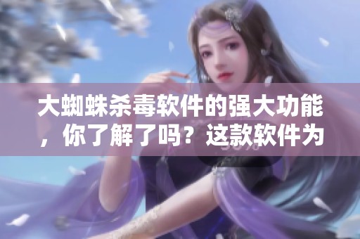 大蜘蛛杀毒软件的强大功能，你了解了吗？这款软件为你的电脑安全保驾护航。
