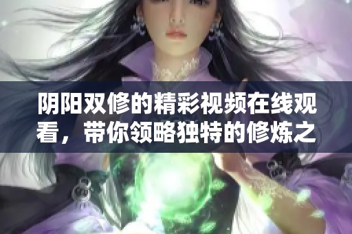 阴阳双修的精彩视频在线观看，带你领略独特的修炼之道与真谛