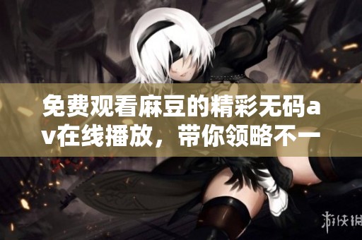 免费观看麻豆的精彩****在线播放，带你领略不一样的视听盛宴