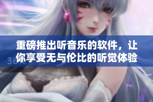 重磅推出听音乐的软件，让你享受无与伦比的听觉体验