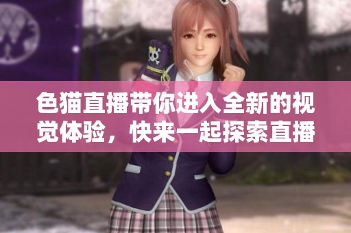 色猫直播带你进入全新的视觉体验，快来一起探索直播的无限魅力！