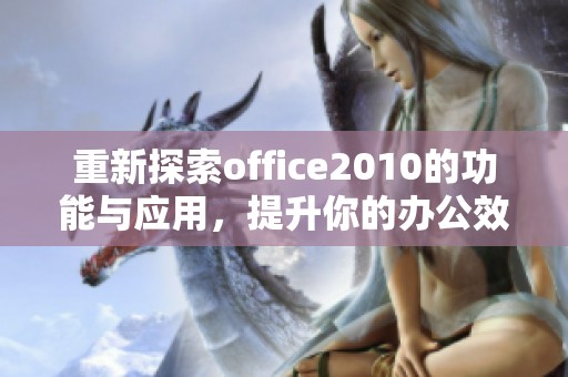 重新探索office2010的功能与应用，提升你的办公效率与体验