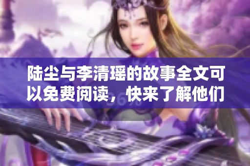 陆尘与李清瑶的故事全文可以免费阅读，快来了解他们的情感纠葛吧
