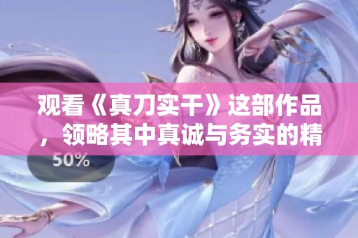 观看《真刀实干》这部作品，领略其中真诚与务实的精神魅力