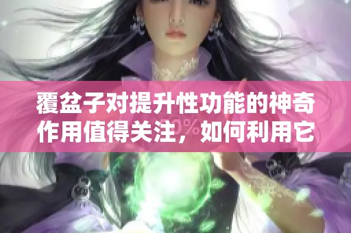 覆盆子对提升性功能的神奇作用值得关注，如何利用它来改善生活呢