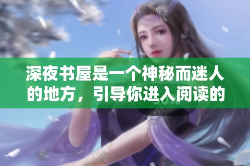 深夜书屋是一个神秘而迷人的地方，引导你进入阅读的奇妙世界