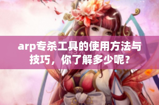 arp专杀工具的使用方法与技巧，你了解多少呢？