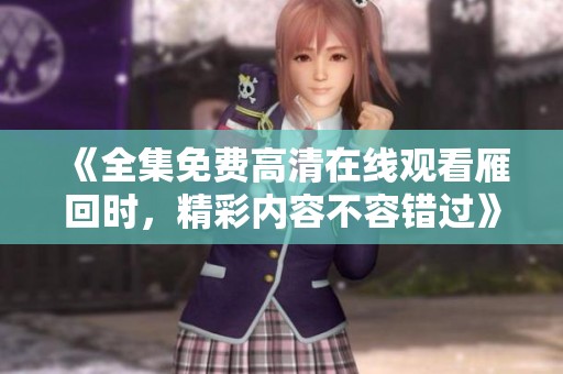 《全集免费高清在线观看雁回时，精彩内容不容错过》