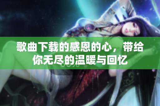 歌曲下载的感恩的心，带给你无尽的温暖与回忆