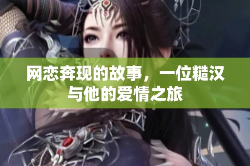网恋奔现的故事，一位糙汉与他的爱情之旅