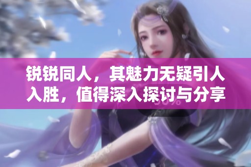 锐锐同人，其魅力无疑引人入胜，值得深入探讨与分享