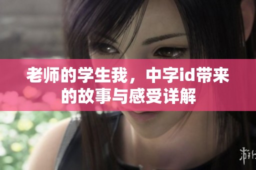 老师的学生我，中字id带来的故事与感受详解