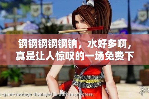 钢钢钢钢钢钠，水好多啊，真是让人惊叹的一场免费下载盛宴！