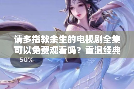 请多指教余生的电视剧全集可以免费观看吗？重温经典的好机会！