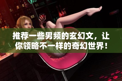 推荐一些男频的玄幻文，让你领略不一样的奇幻世界！