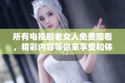所有电视剧老女人免费观看，精彩内容等你来享受和体验！