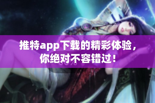 推特app下载的精彩体验，你绝对不容错过！