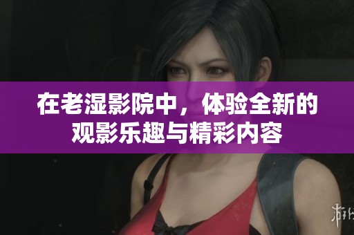在老湿影院中，体验全新的观影乐趣与精彩内容
