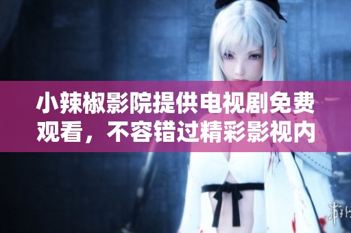 小辣椒影院提供电视剧免费观看，不容错过精彩影视内容