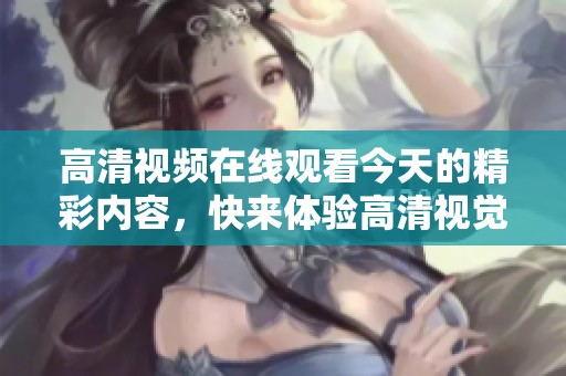 高清视频在线观看今天的精彩内容，快来体验高清视觉盛宴吧